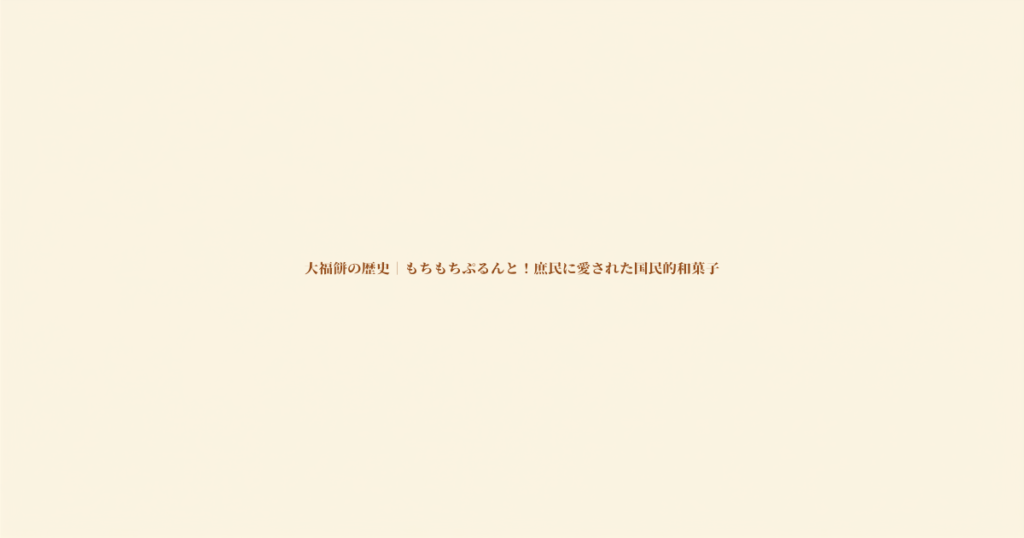 大福餅の歴史｜もちもちぷるんと！庶民に愛された国民的和菓子